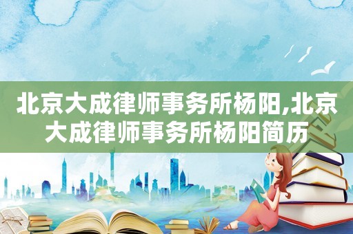 北京大成律師事務(wù)所楊陽,北京大成律師事務(wù)所楊陽簡歷