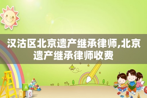 漢沽區(qū)北京遺產(chǎn)繼承律師,北京遺產(chǎn)繼承律師收費(fèi)