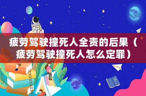 疲勞駕駛撞死人全責的后果（疲勞駕駛撞死人怎么定罪）