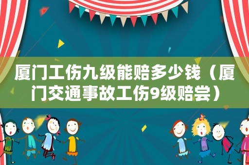 廈門工傷九級能賠多少錢（廈門交通事故工傷9級賠嘗）