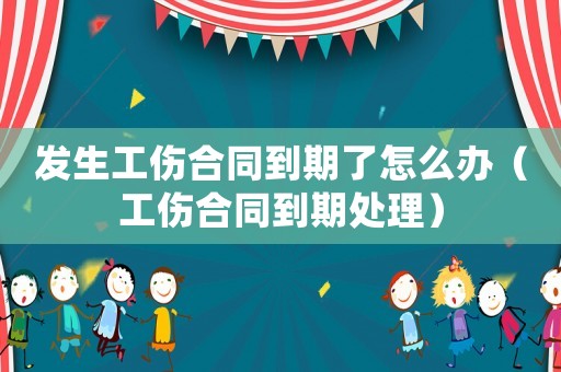 發(fā)生工傷合同到期了怎么辦（工傷合同到期處理）