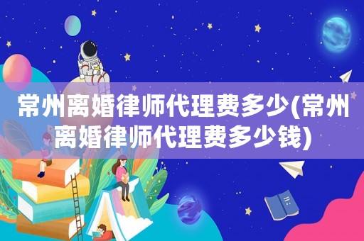 常州離婚律師代理費多少(常州離婚律師代理費多少錢)