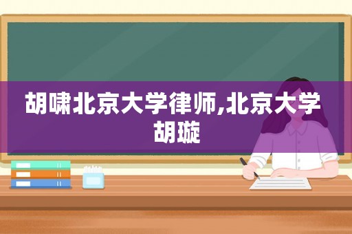 胡嘯北京大學律師,北京大學 胡璇