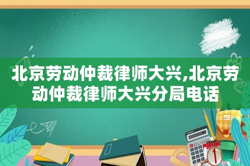 北京勞動仲裁律師大興,北京勞動仲裁律師大興分局電話
