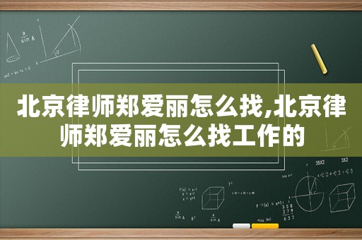 北京律師鄭愛麗怎么找,北京律師鄭愛麗怎么找工作的