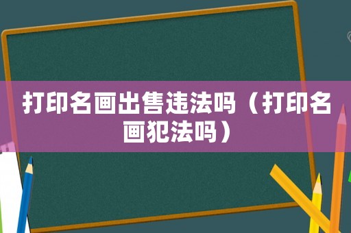 打印名畫出售違法嗎（打印名畫犯法嗎）
