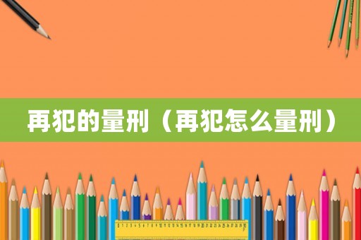 再犯的量刑（再犯怎么量刑）