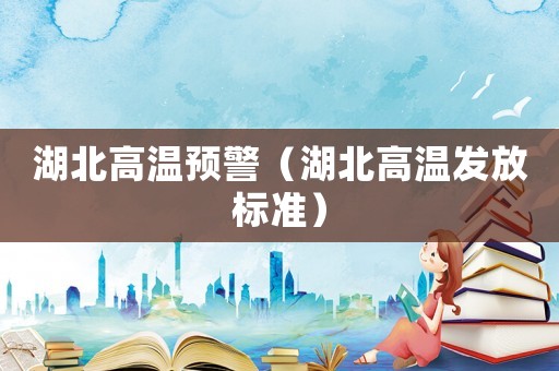 湖北高溫預(yù)警（湖北高溫發(fā)放標(biāo)準(zhǔn)）