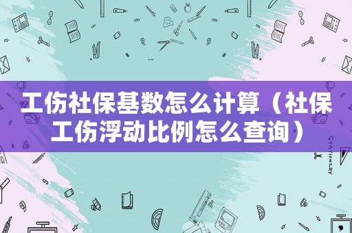 工傷社保基數(shù)怎么計(jì)算（社保工傷浮動(dòng)比例怎么查詢）
