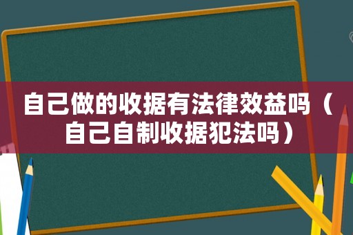 自己做的收據(jù)有法律效益嗎（自己自制收據(jù)犯法嗎）
