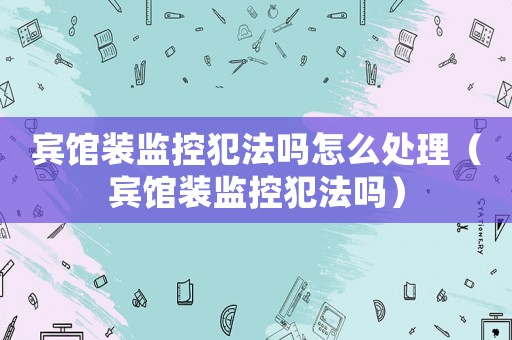 賓館裝監控犯法嗎怎么處理（賓館裝監控犯法嗎）