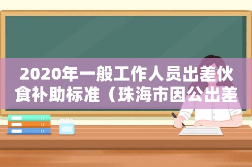 2020年一般工作人員出差伙食補助標準（珠海市因公出差伙食保助標準）