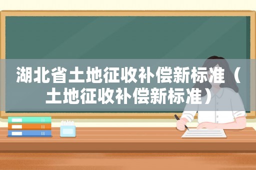 湖北省土地征收補償新標準（土地征收補償新標準）