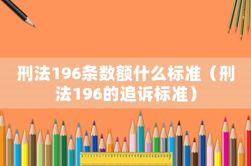 刑法196條數(shù)額什么標(biāo)準(zhǔn)（刑法196的追訴標(biāo)準(zhǔn)）