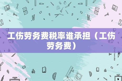 工傷勞務費稅率誰承擔（工傷勞務費）