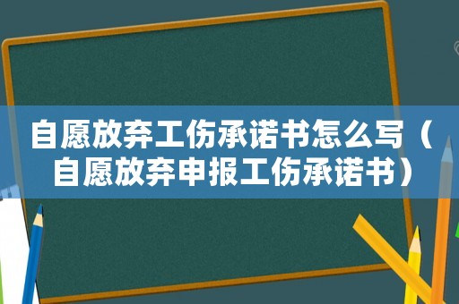 自愿放棄工傷承諾書怎么寫（自愿放棄申報工傷承諾書）