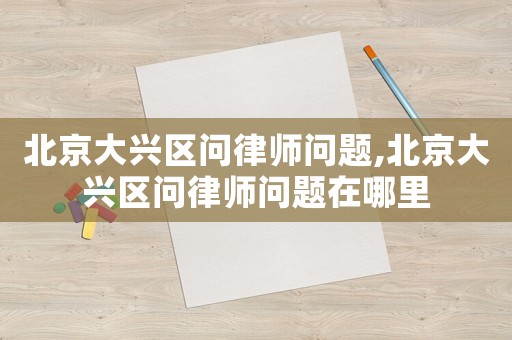北京大興區(qū)問律師問題,北京大興區(qū)問律師問題在哪里