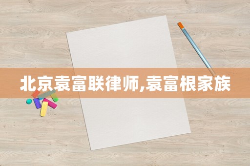 北京袁富聯律師,袁富根家族