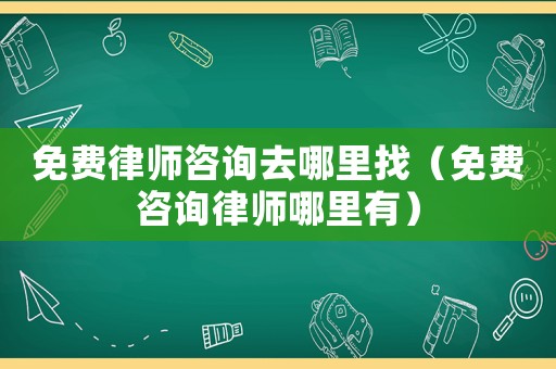 免費律師咨詢去哪里找（免費咨詢律師哪里有）