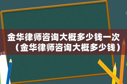 金華律師咨詢大概多少錢一次（金華律師咨詢大概多少錢）