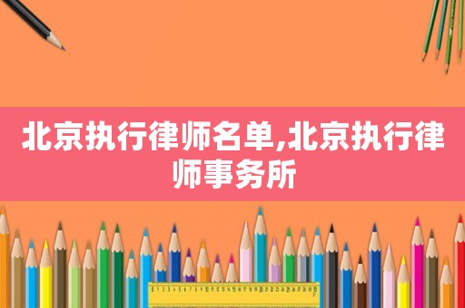 北京執行律師名單,北京執行律師事務所