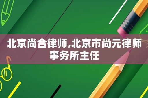 北京尚合律師,北京市尚元律師事務(wù)所主任