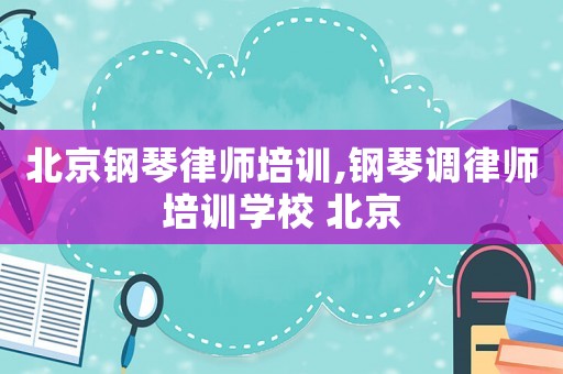北京鋼琴律師培訓,鋼琴調律師培訓學校 北京