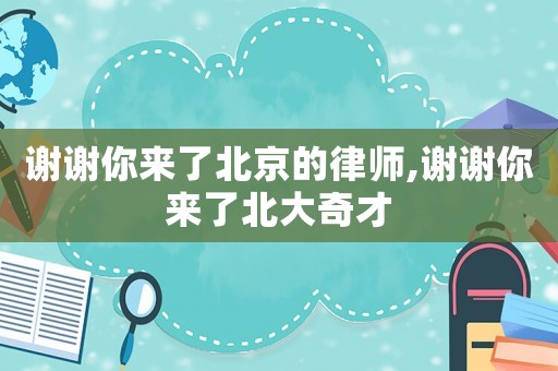 謝謝你來了北京的律師,謝謝你來了北大奇才