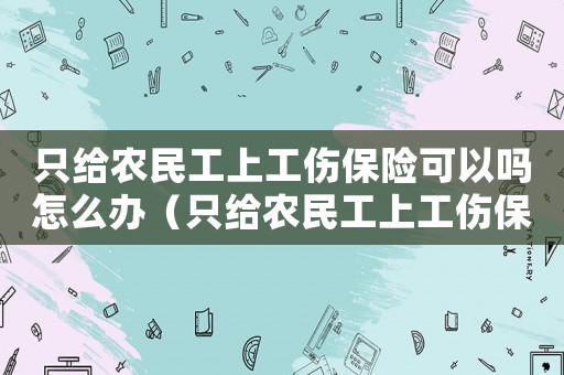 只給農民工上工傷保險可以嗎怎么辦（只給農民工上工傷保險可以嗎）