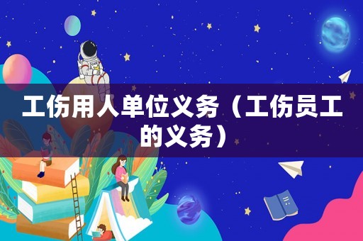 工傷用人單位義務（工傷員工的義務）