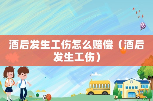 酒后發生工傷怎么賠償（酒后發生工傷）