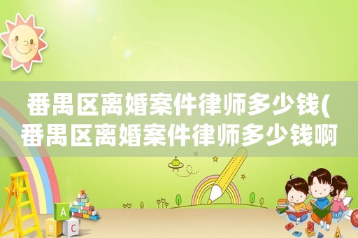 番禺區離婚案件律師多少錢(番禺區離婚案件律師多少錢啊)