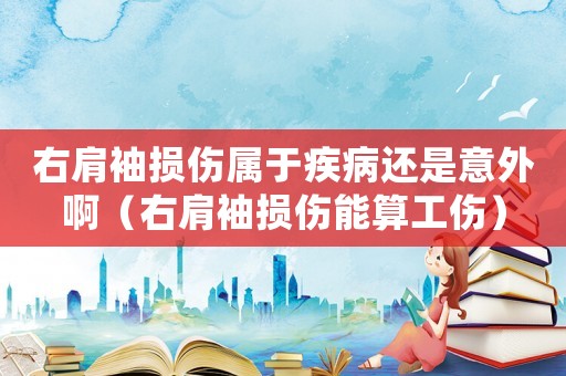 右肩袖損傷屬于疾病還是意外?。ㄓ壹缧鋼p傷能算工傷）