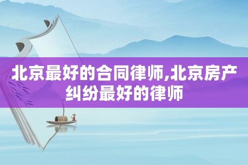 北京最好的合同律師,北京房產糾紛最好的律師