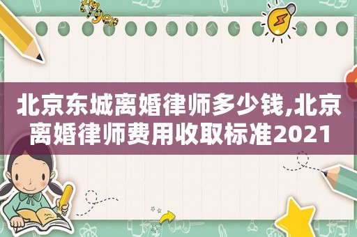 北京東城離婚律師多少錢,北京離婚律師費用收取標準2021