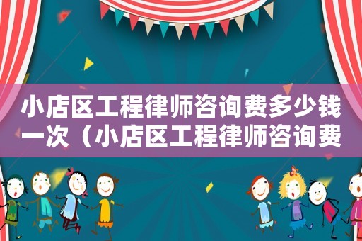 小店區(qū)工程律師咨詢費多少錢一次（小店區(qū)工程律師咨詢費多少）