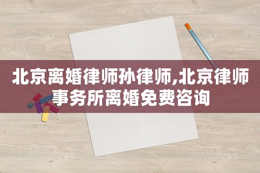 北京離婚律師孫律師,北京律師事務所離婚免費咨詢