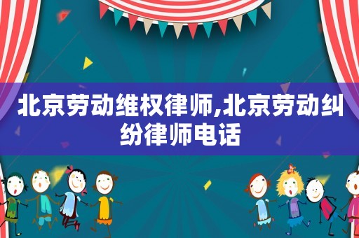 北京勞動維權律師,北京勞動糾紛律師電話