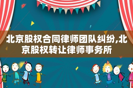 北京股權合同律師團隊糾紛,北京股權轉讓律師事務所