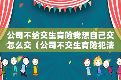 公司不給交生育險我想自己交怎么交（公司不交生育險犯法嗎）