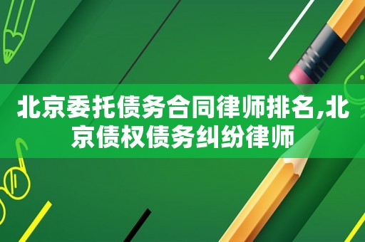 北京委托債務合同律師排名,北京債權債務糾紛律師