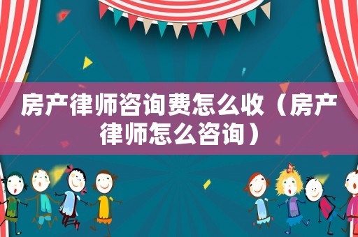 房產律師咨詢費怎么收（房產律師怎么咨詢）