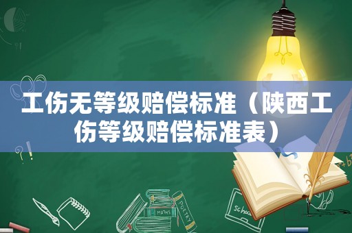 工傷無等級賠償標準（陜西工傷等級賠償標準表）