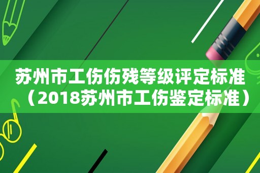 蘇州市工傷傷殘等級評定標準（2018蘇州市工傷鑒定標準）