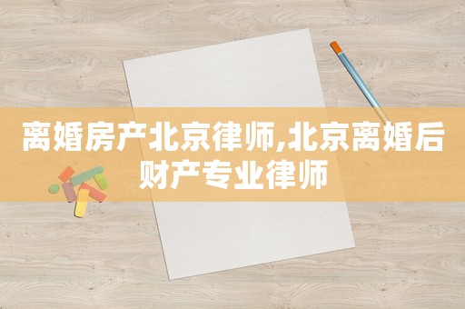 離婚房產北京律師,北京離婚后財產專業律師