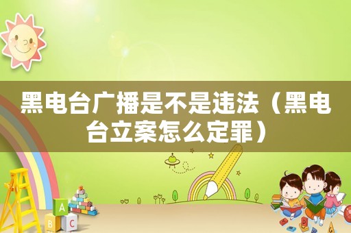 黑電臺廣播是不是違法（黑電臺立案怎么定罪）