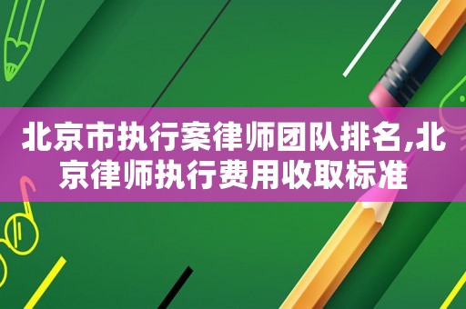 北京市執行案律師團隊排名,北京律師執行費用收取標準