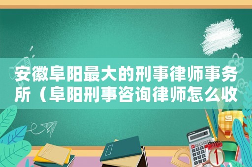 安徽阜陽最大的刑事律師事務所（阜陽刑事咨詢律師怎么收費）