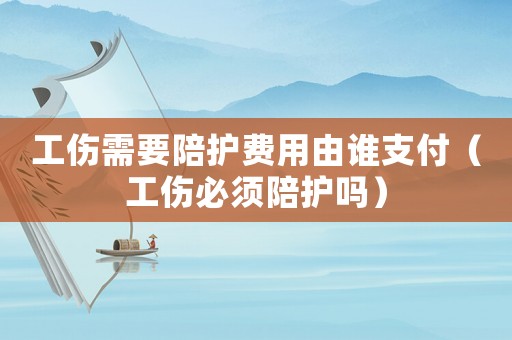 工傷需要陪護費用由誰支付（工傷必須陪護嗎）