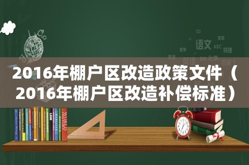 2016年棚戶區改造政策文件（2016年棚戶區改造補償標準）